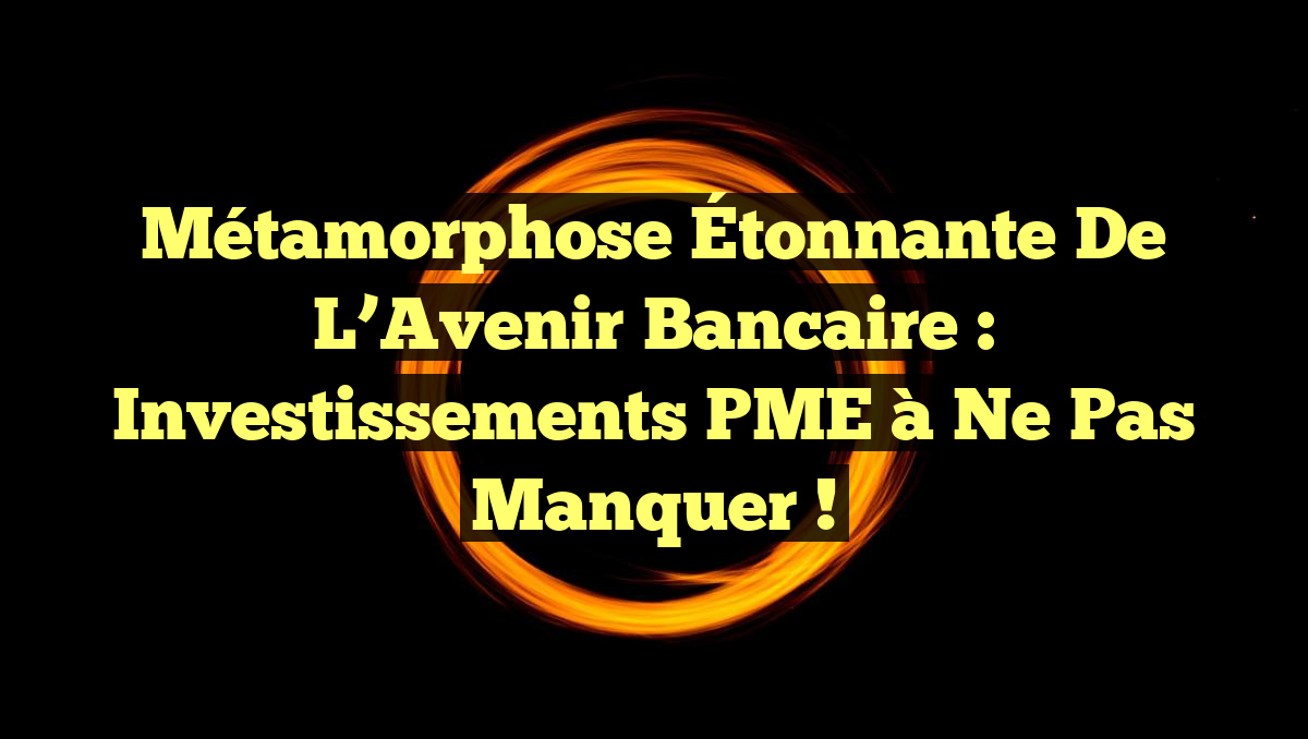 Métamorphose Étonnante de l’Avenir Bancaire : Investissements PME à Ne Pas Manquer !