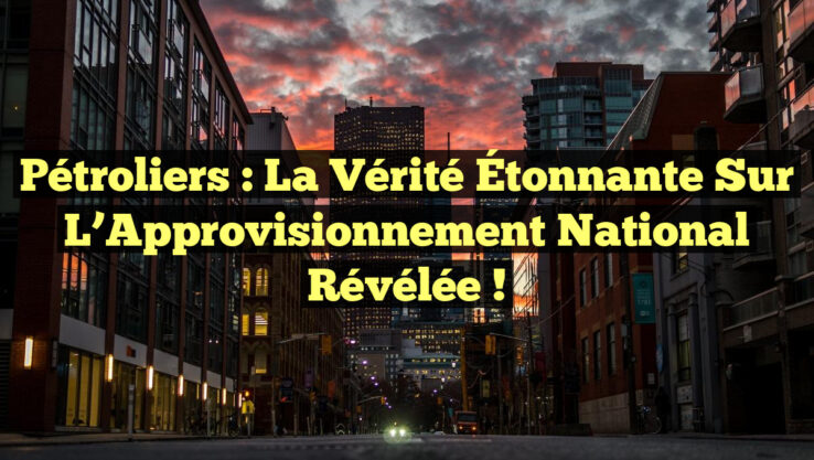 Pétroliers : La Vérité Étonnante sur l’Approvisionnement National Révélée !