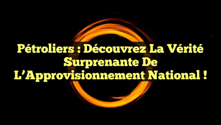 Pétroliers : Découvrez la Vérité Surprenante de l’Approvisionnement National !
