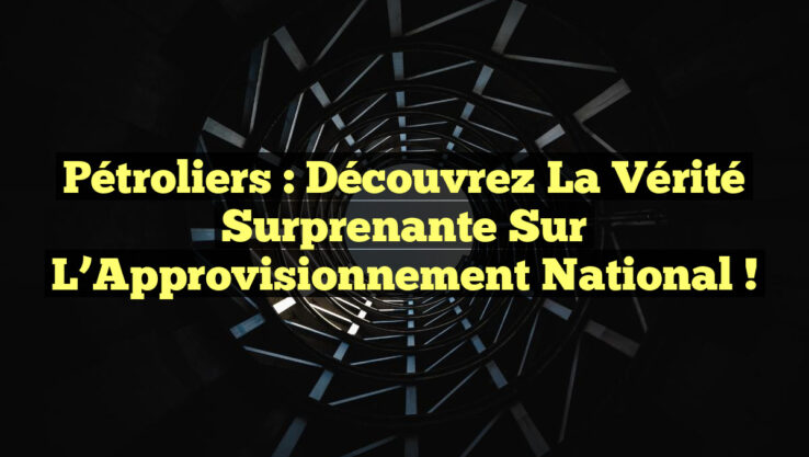 Pétroliers : Découvrez la Vérité Surprenante sur l’Approvisionnement National !