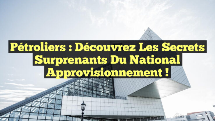 Pétroliers : Découvrez les Secrets Surprenants du National Approvisionnement !
