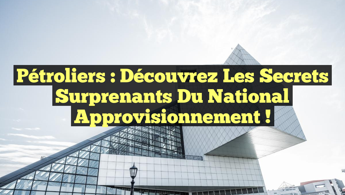 Pétroliers : Découvrez les Secrets Surprenants du National Approvisionnement !