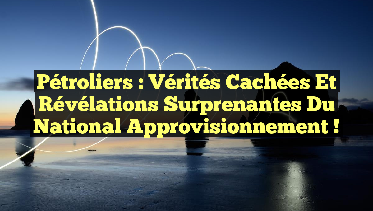 Pétroliers : Vérités Cachées et Révélations Surprenantes du National Approvisionnement !