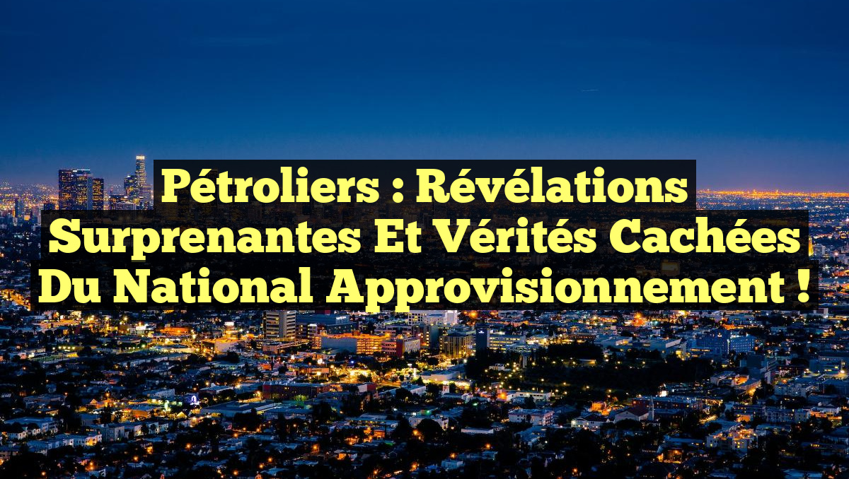 Pétroliers : Révélations Surprenantes et Vérités Cachées du National Approvisionnement !