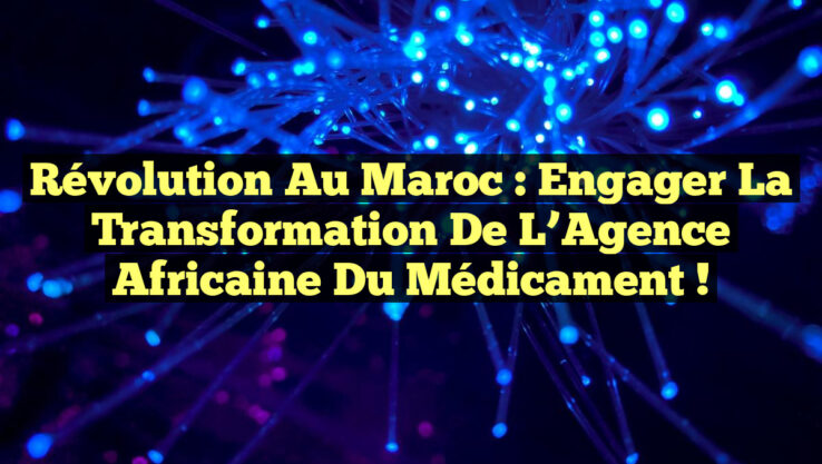 Révolution au Maroc : Engager la Transformation de l’Agence Africaine du Médicament !
