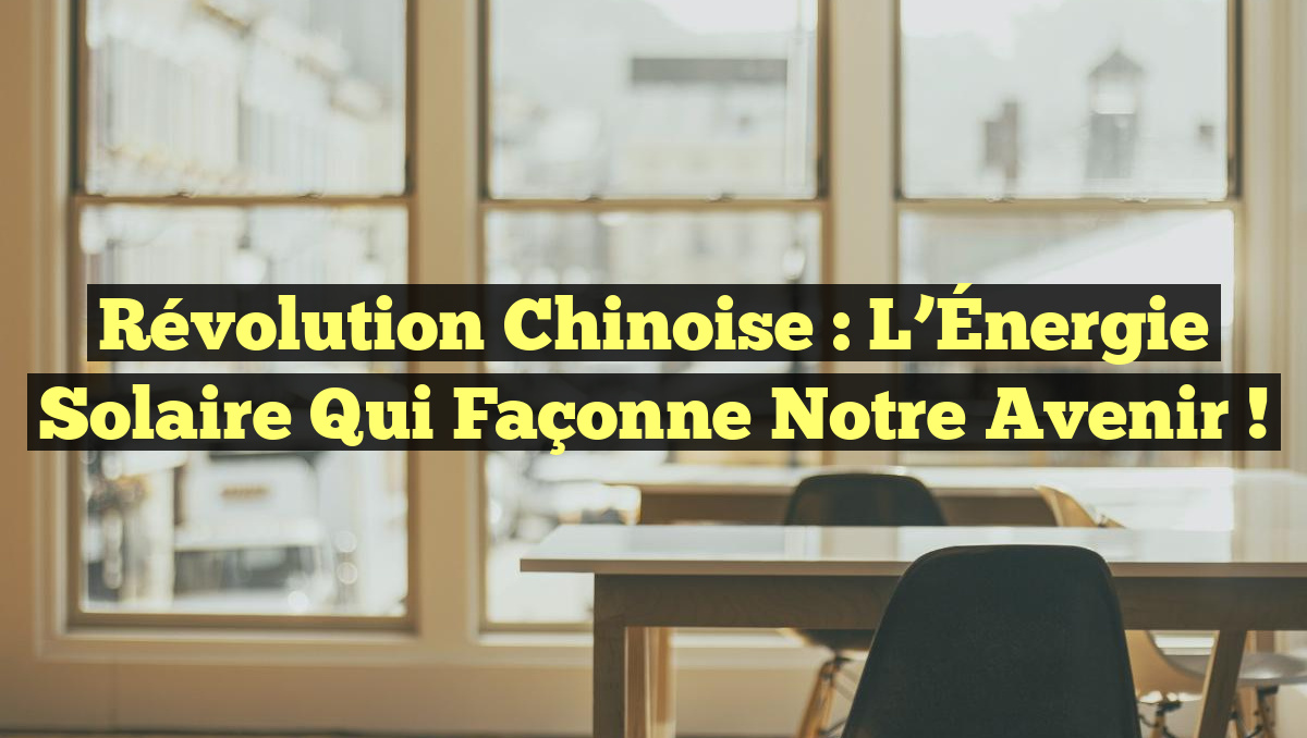 Révolution Chinoise : L&rsquo;Énergie Solaire qui Façonne Notre Avenir !