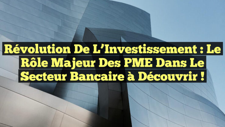 Révolution de l’Investissement : Le Rôle Majeur des PME dans le Secteur Bancaire à Découvrir !