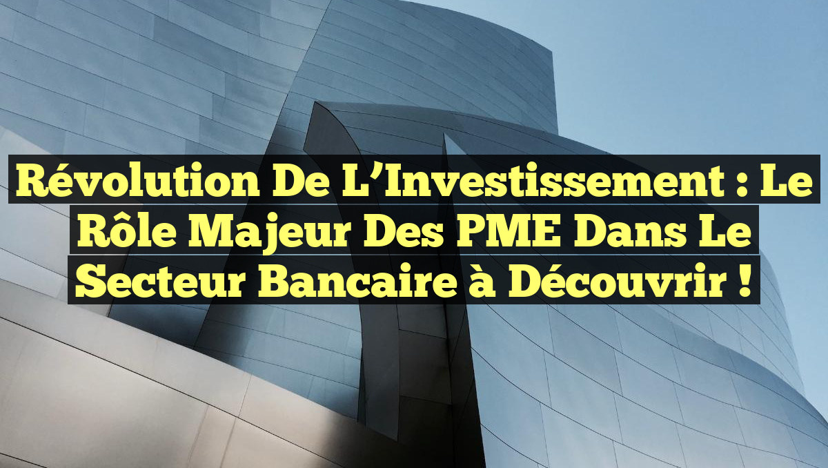 Révolution de l&rsquo;Investissement : Le Rôle Majeur des PME dans le Secteur Bancaire à Découvrir !