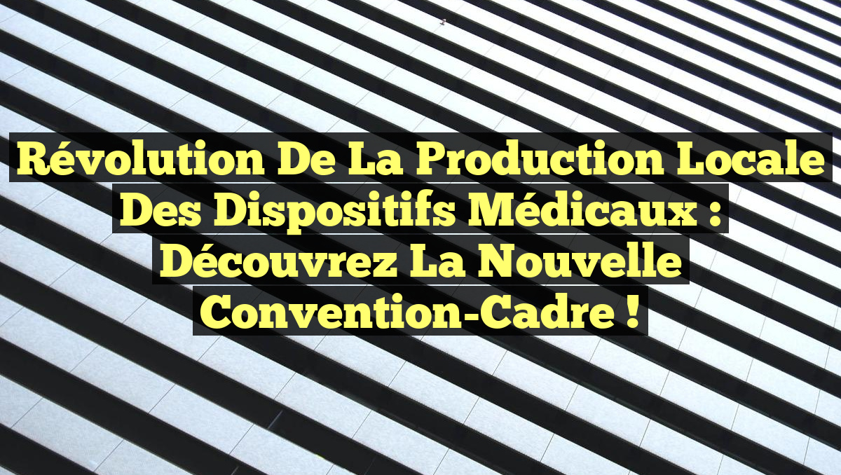 Révolution de la Production Locale des Dispositifs Médicaux : Découvrez la Nouvelle Convention-Cadre !