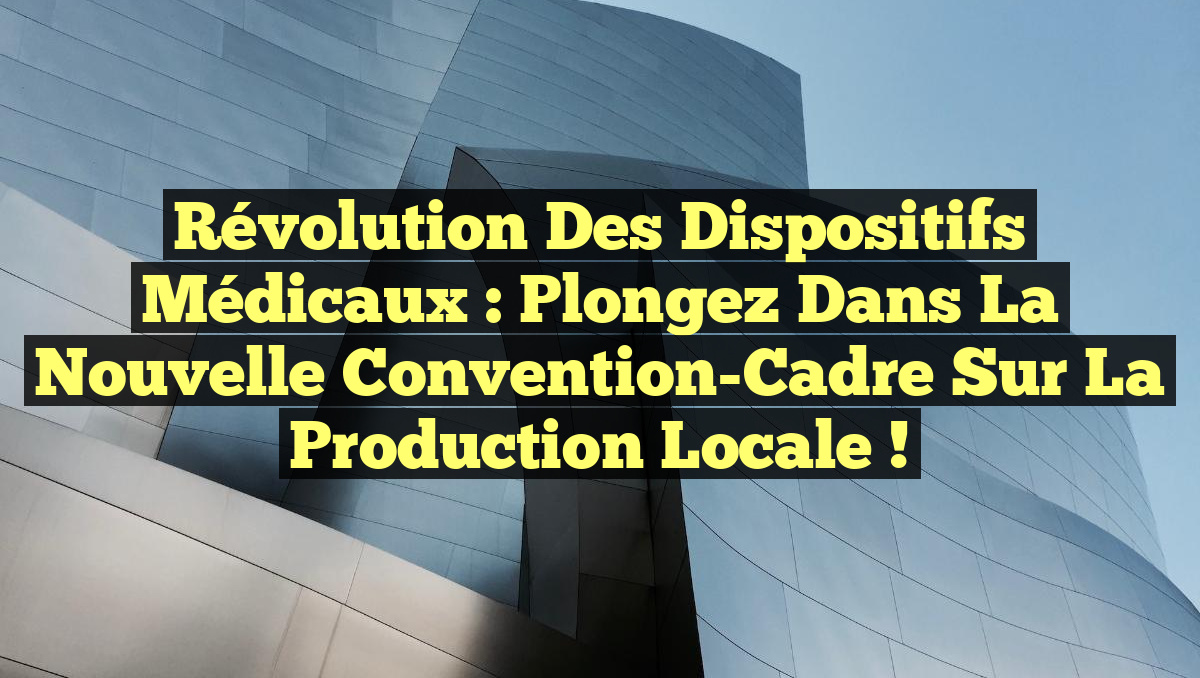 Révolution des Dispositifs Médicaux : Plongez dans la Nouvelle Convention-Cadre sur la Production Locale !