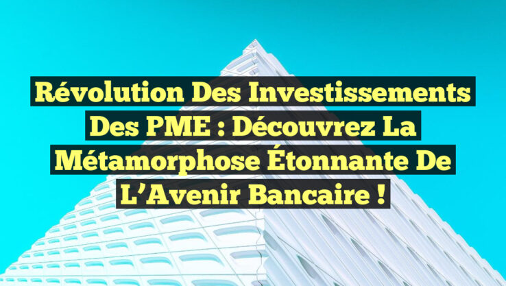 Révolution des Investissements des PME : Découvrez la Métamorphose Étonnante de l’Avenir Bancaire !