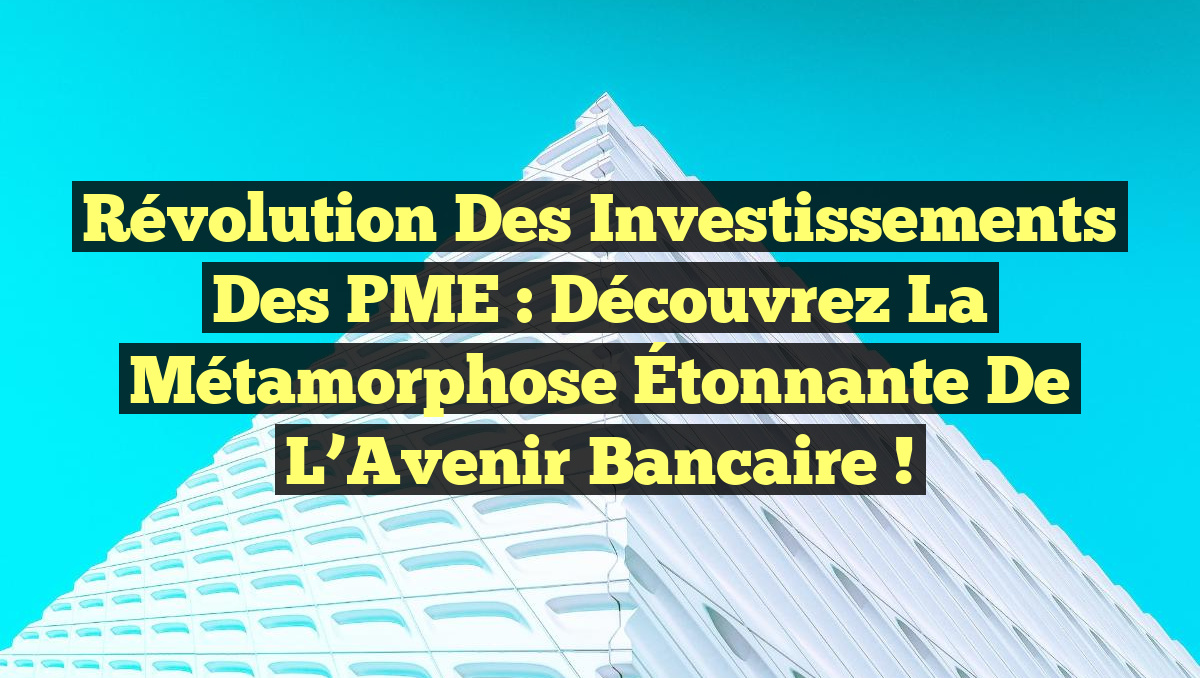 Révolution des Investissements des PME : Découvrez la Métamorphose Étonnante de l’Avenir Bancaire !