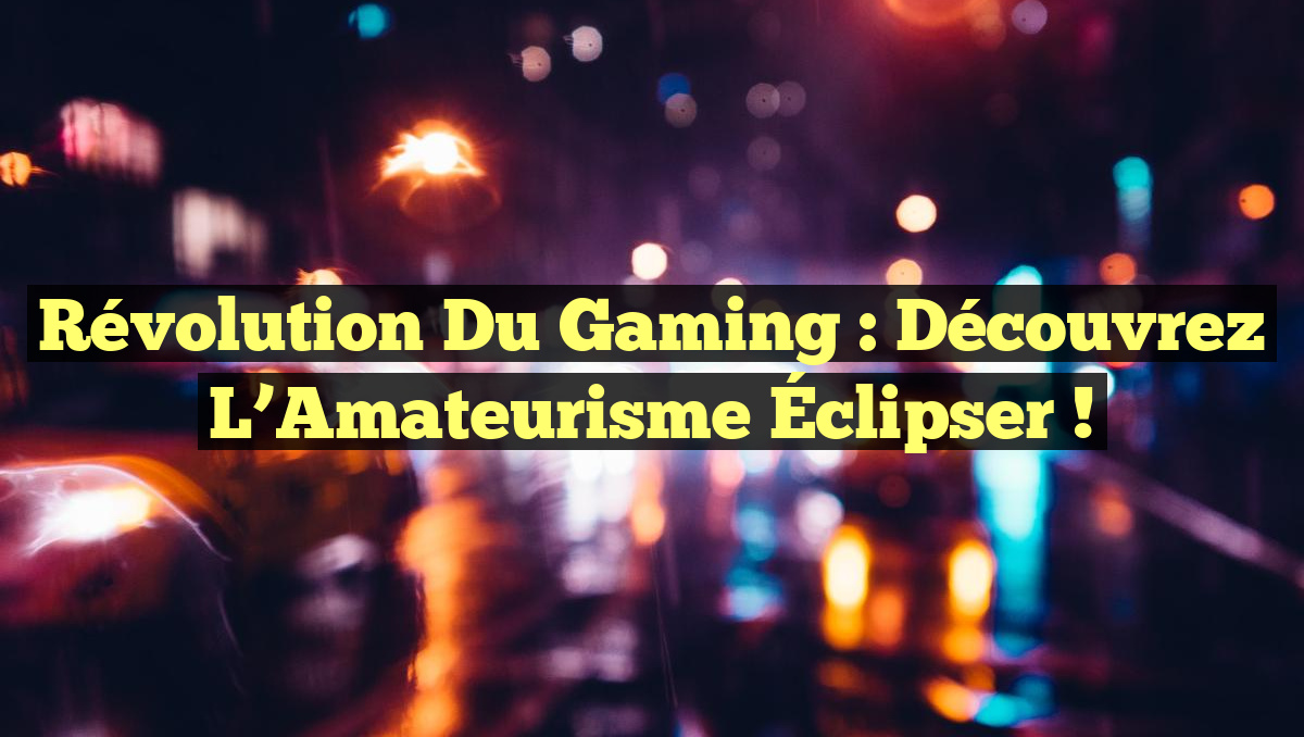 Révolution du Gaming : Découvrez l&rsquo;Amateurisme Éclipser !