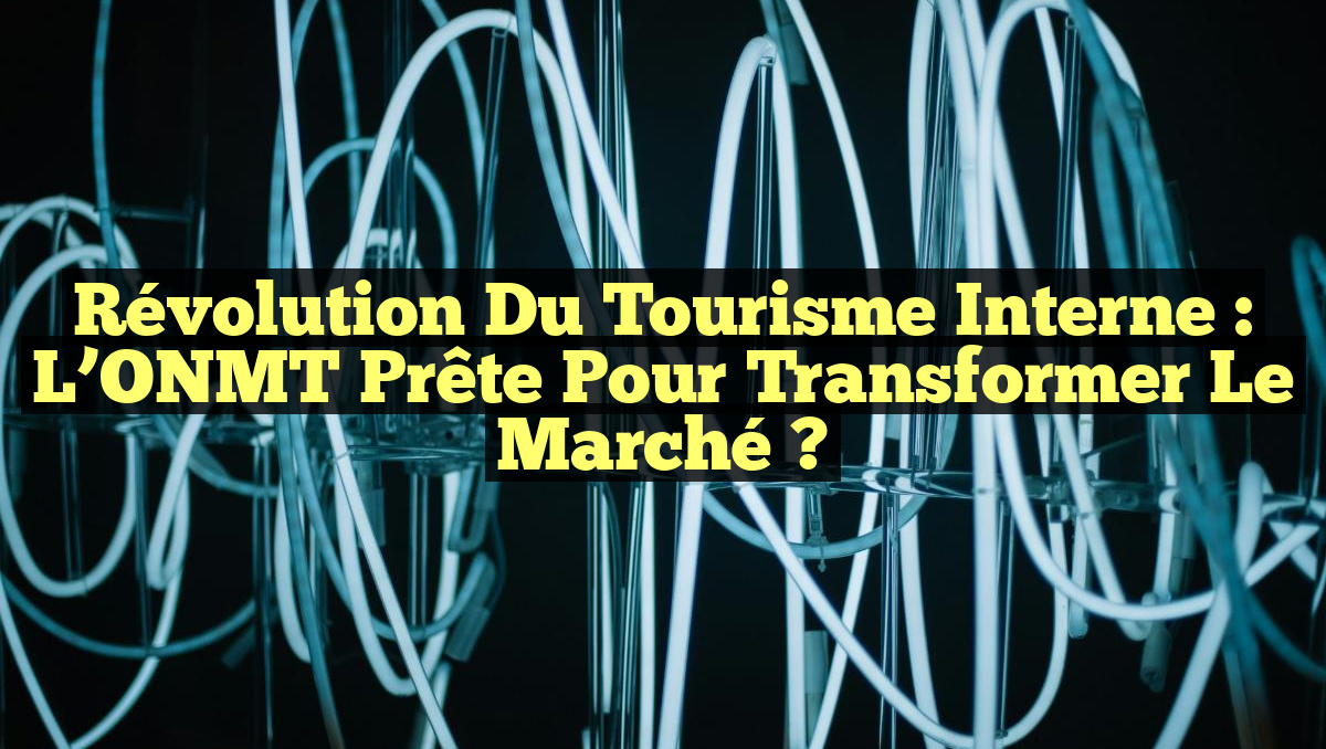 Révolution du Tourisme Interne : L’ONMT Prête pour Transformer le Marché ?