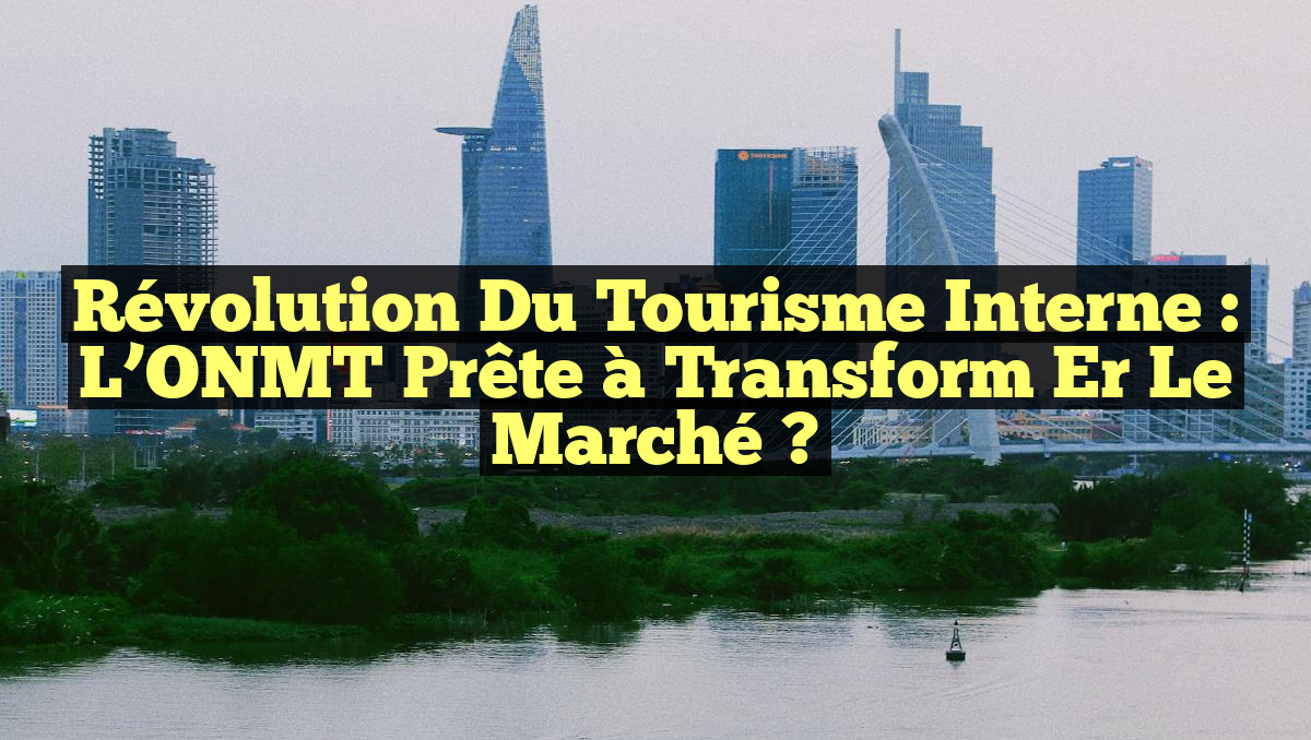 Révolution du Tourisme Interne : L&rsquo;ONMT Prête à Transform er le Marché ?
