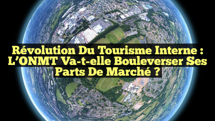 Révolution du Tourisme Interne : L’ONMT va-t-elle bouleverser ses Parts de Marché ?