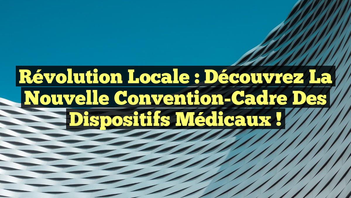 Révolution Locale : Découvrez la Nouvelle Convention-Cadre des Dispositifs Médicaux !