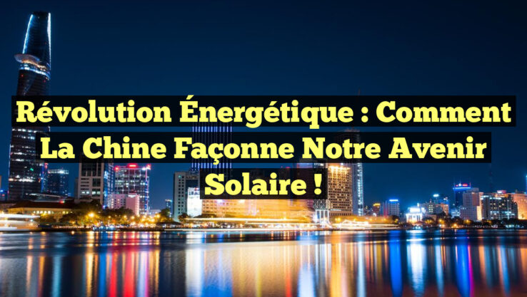 Révolution Énergétique : Comment la Chine Façonne notre Avenir Solaire !