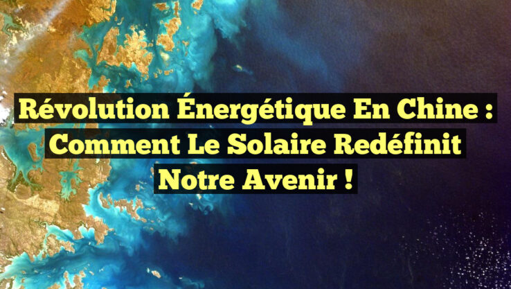 Révolution Énergétique en Chine : Comment le Solaire Redéfinit Notre Avenir !