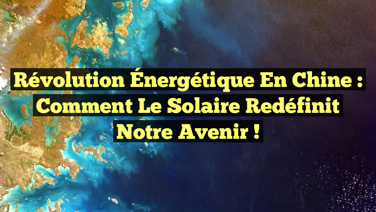 Révolution Énergétique en Chine : Comment le Solaire Redéfinit Notre Avenir !