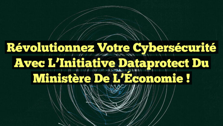Révolutionnez Votre Cybersécurité avec L’Initiative Dataprotect du Ministère de l’Économie !