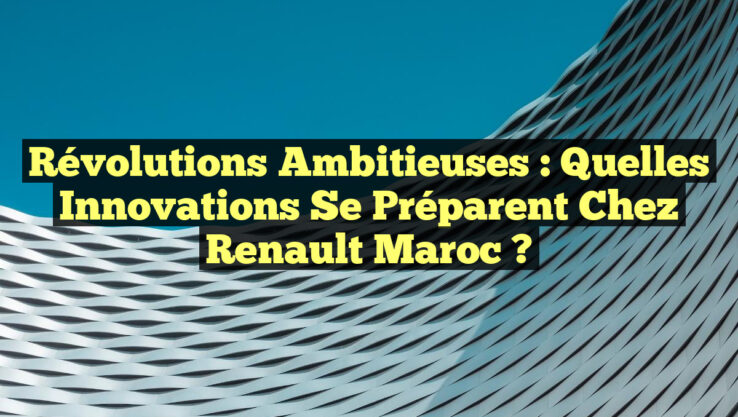 Révolutions Ambitieuses : Quelles Innovations se Préparent chez Renault Maroc ?