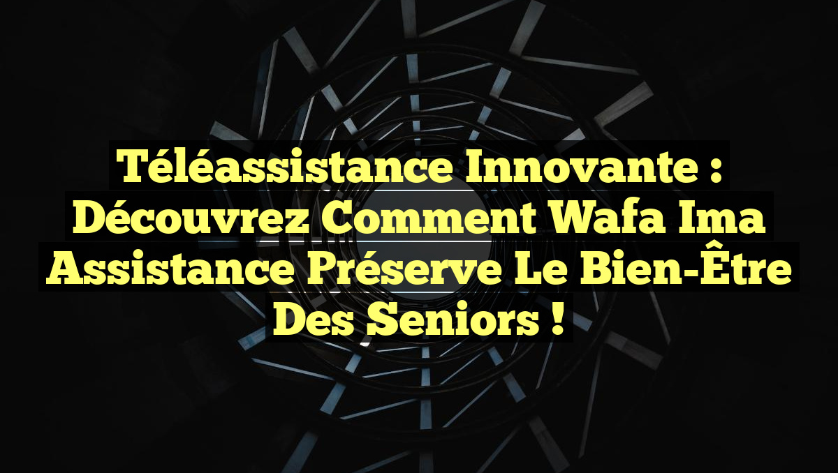 Téléassistance Innovante : Découvrez comment Wafa Ima Assistance Préserve le Bien-Être des Seniors !