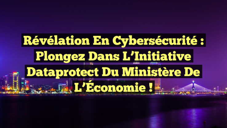 Révélation en Cybersécurité : Plongez dans l’Initiative Dataprotect du Ministère de l’Économie !