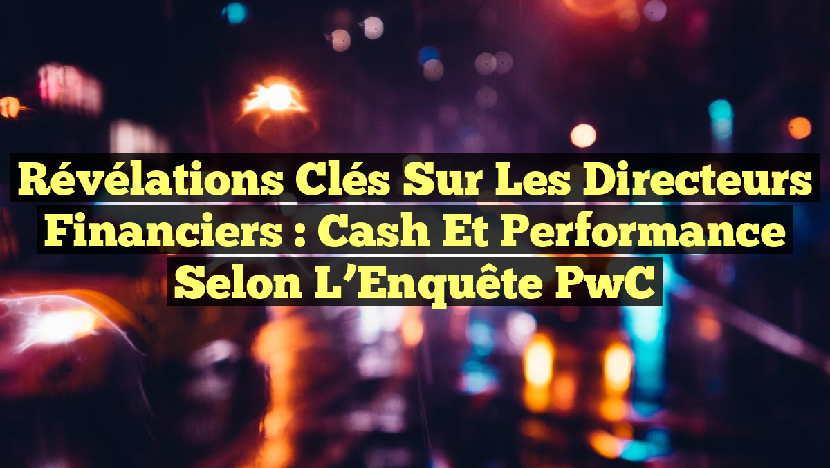 Révélations Clés sur les Directeurs Financiers : Cash et Performance selon l’Enquête PwC