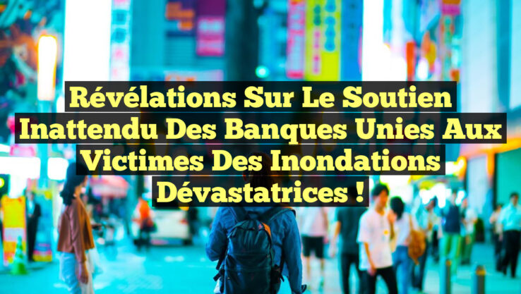 Révélations Sur le Soutien Inattendu des Banques Unies aux Victimes des Inondations Dévastatrices !