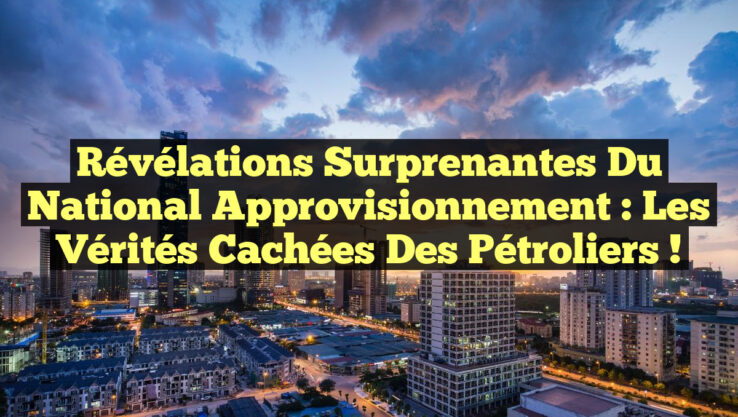 Révélations Surprenantes du National Approvisionnement : Les Vérités Cachées des Pétroliers !