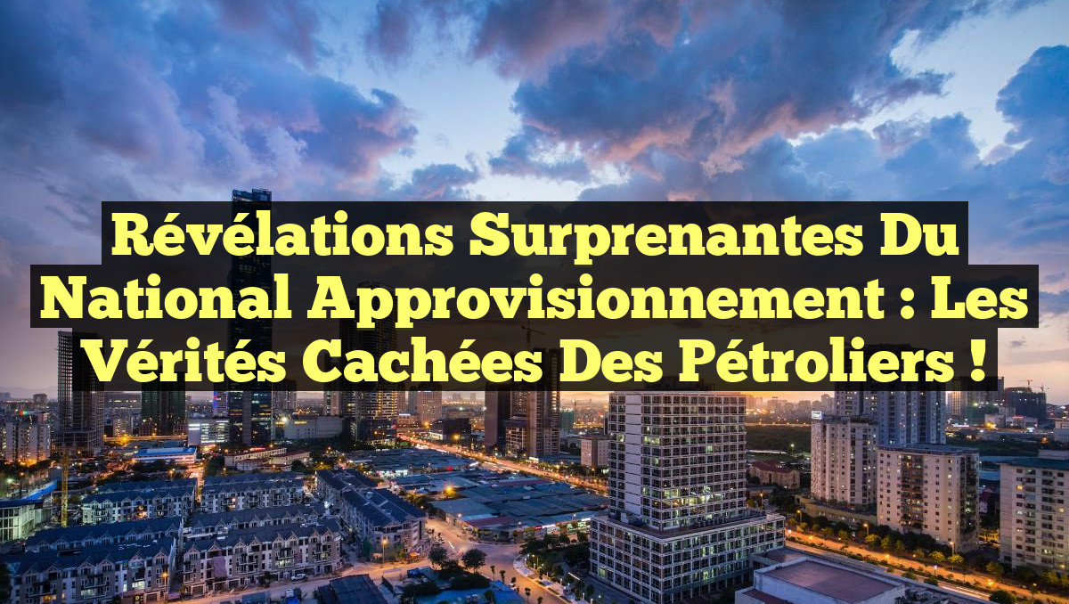 Révélations Surprenantes du National Approvisionnement : Les Vérités Cachées des Pétroliers !