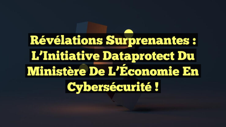 Révélations Surprenantes : L’Initiative Dataprotect du Ministère de l’Économie en Cybersécurité !