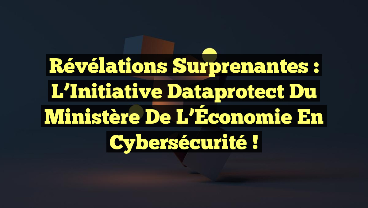 Révélations Surprenantes : L’Initiative Dataprotect du Ministère de l’Économie en Cybersécurité !
