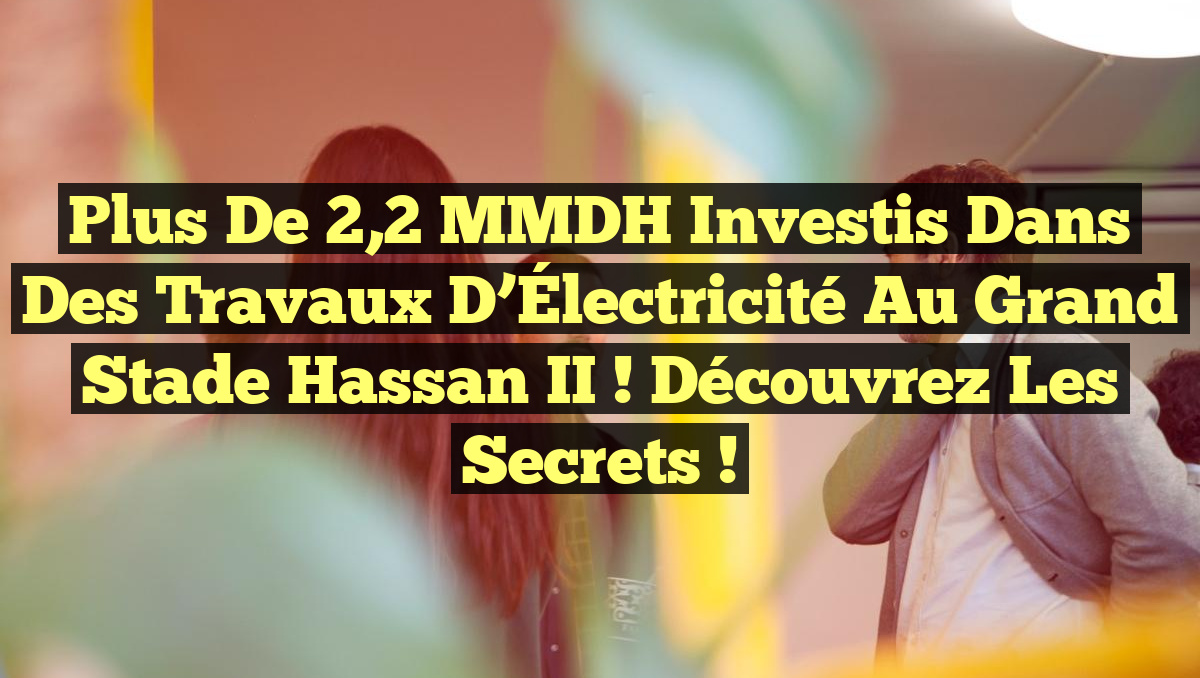 Plus de 2,2 MMDH Investis dans des Travaux d’Électricité au Grand Stade Hassan II ! Découvrez les Secrets !