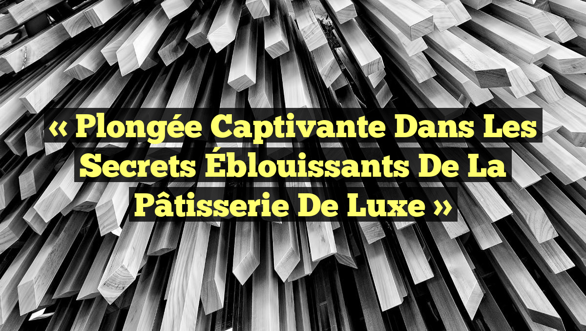 « Plongée Captivante dans les Secrets Éblouissants de la Pâtisserie de Luxe »