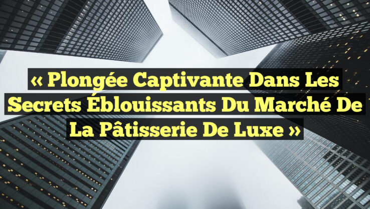 « Plongée Captivante dans les Secrets Éblouissants du Marché de la Pâtisserie de Luxe »