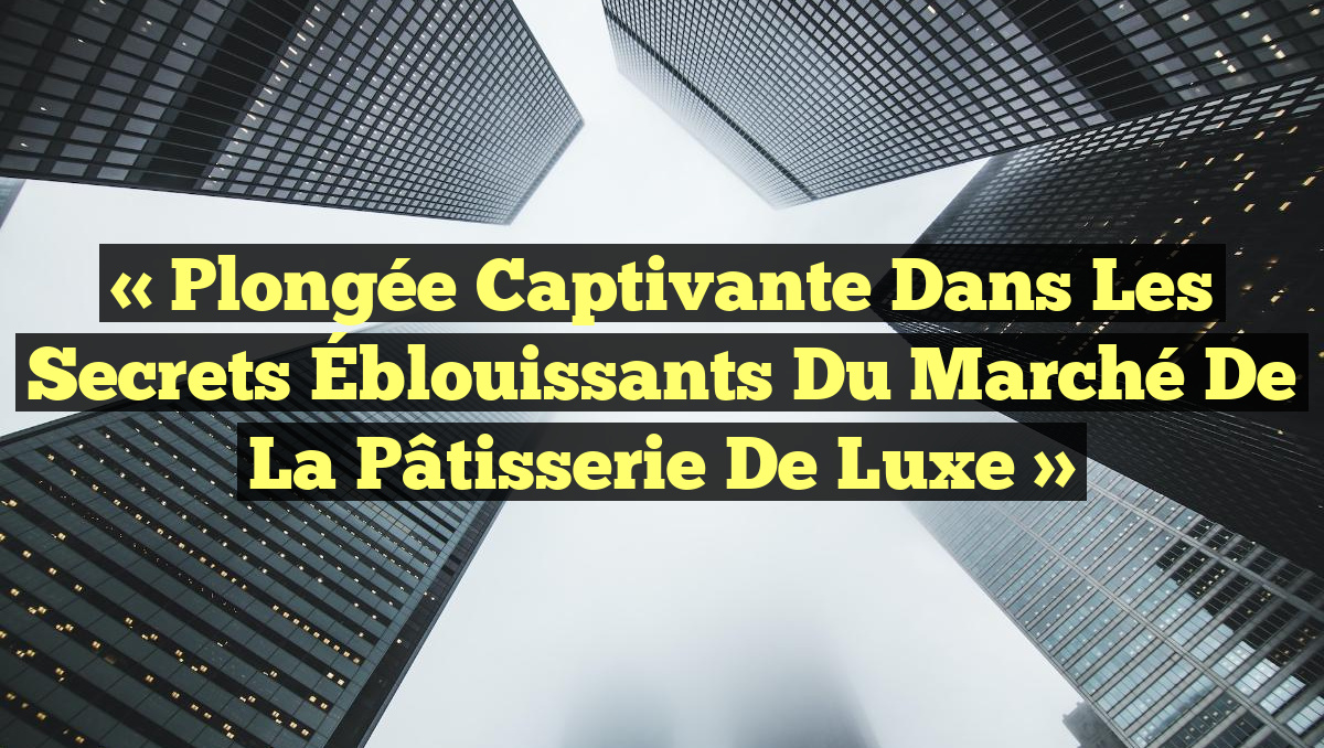 « Plongée Captivante dans les Secrets Éblouissants du Marché de la Pâtisserie de Luxe »