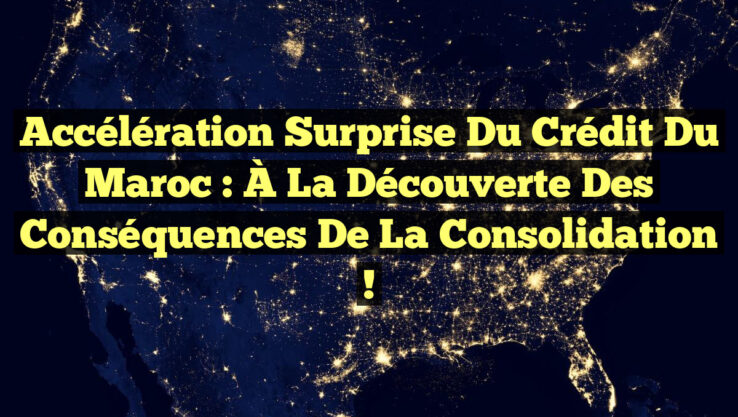 Accélération Surprise du Crédit du Maroc : À la Découverte des Conséquences de la Consolidation !