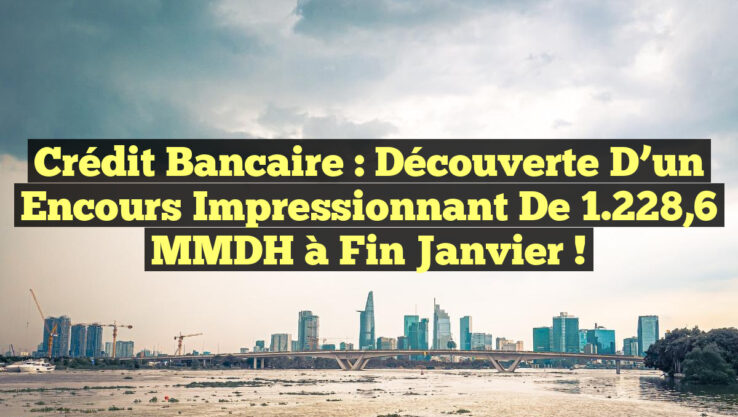 Crédit Bancaire : Découverte d’un Encours Impressionnant de 1.228,6 MMDH à Fin Janvier !