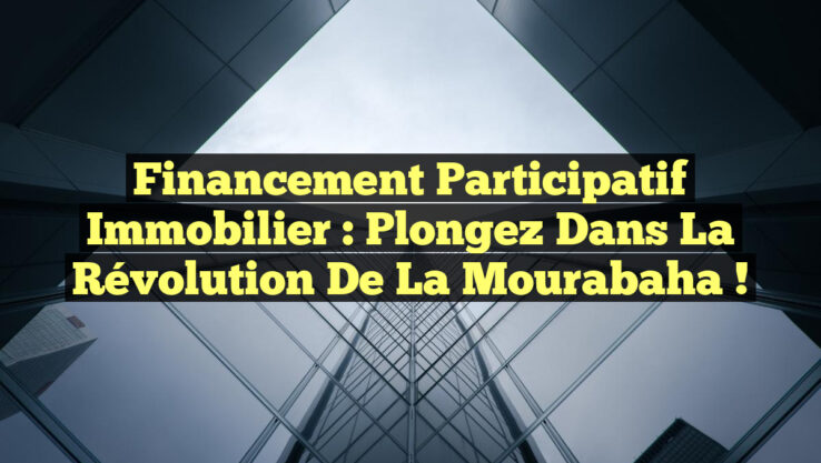 Financement Participatif Immobilier : Plongez dans la Révolution de la Mourabaha !