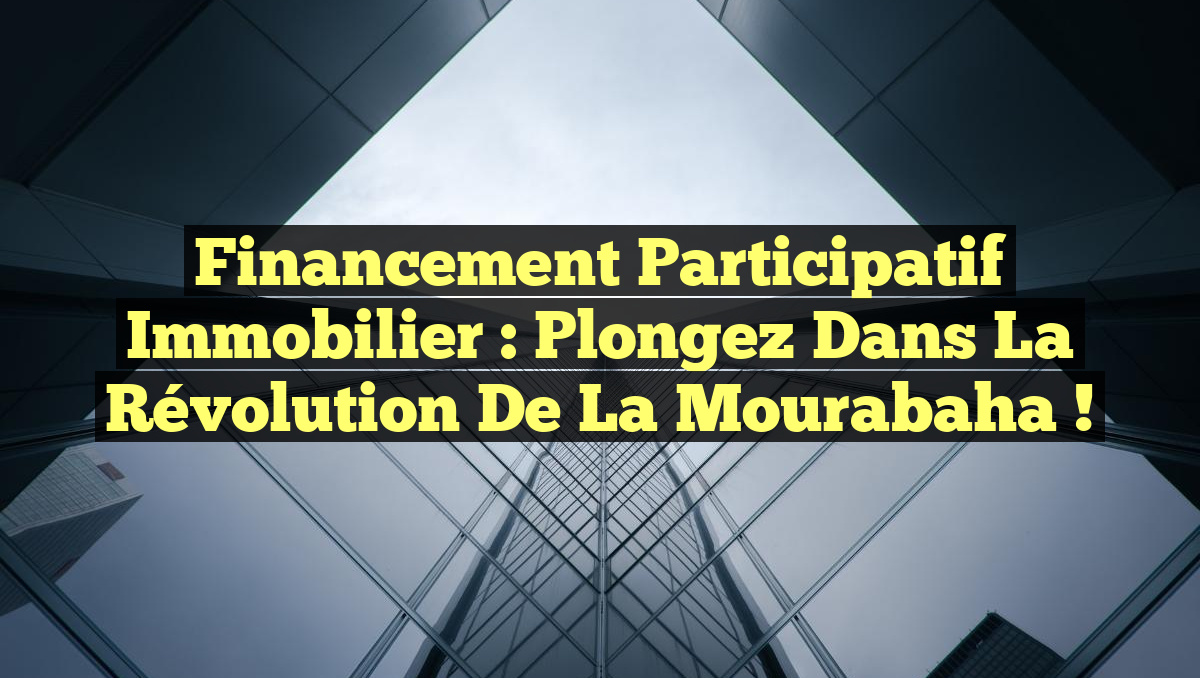 Financement Participatif Immobilier : Plongez dans la Révolution de la Mourabaha !