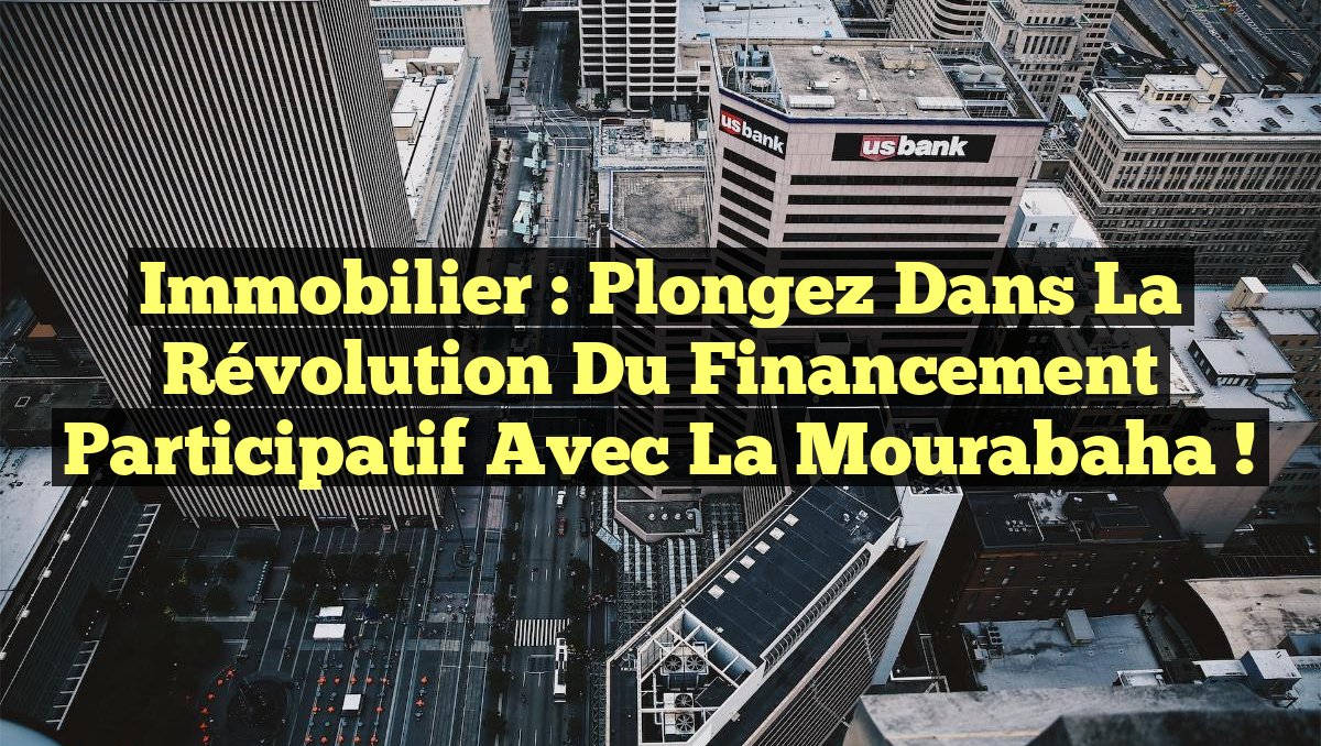 Immobilier : Plongez dans la Révolution du Financement Participatif avec la Mourabaha !