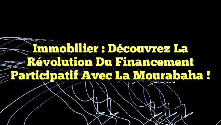 Immobilier : Découvrez la Révolution du Financement Participatif avec la Mourabaha !