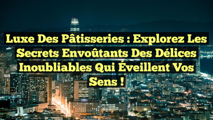 Luxe des Pâtisseries : Explorez les Secrets Envoûtants des Délices Inoubliables qui Éveillent vos Sens !