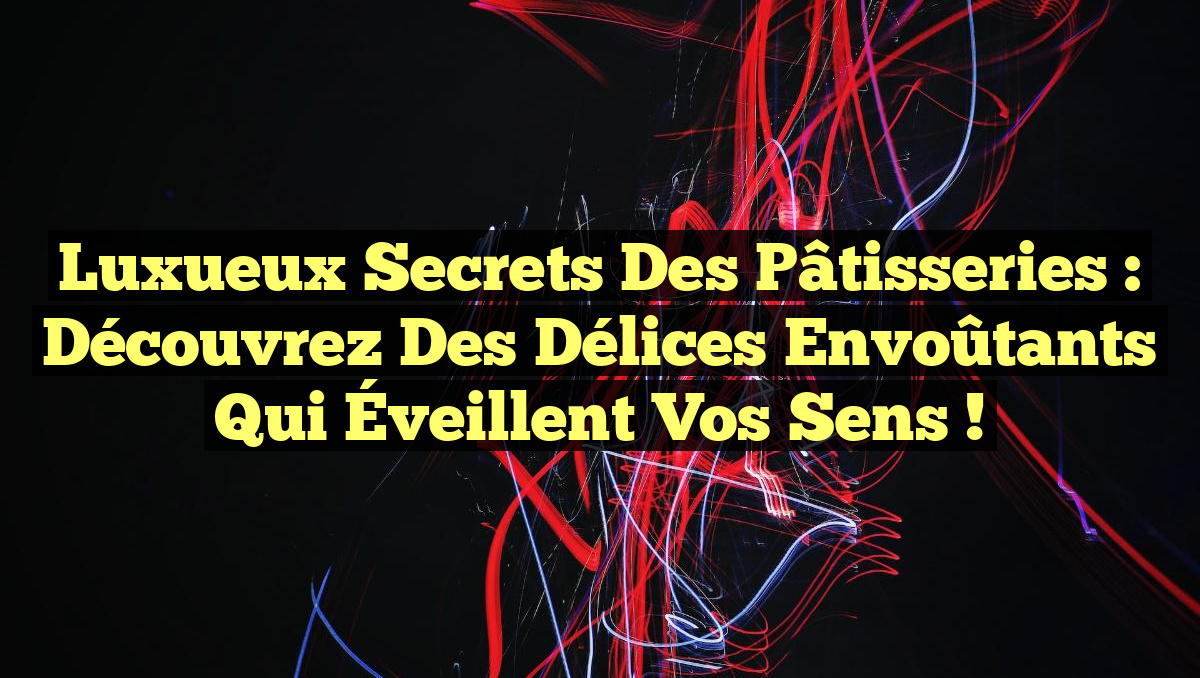 Luxueux Secrets des Pâtisseries : Découvrez des Délices Envoûtants qui Éveillent vos Sens !