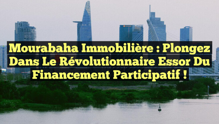 Mourabaha Immobilière : Plongez dans le Révolutionnaire Essor du Financement Participatif !