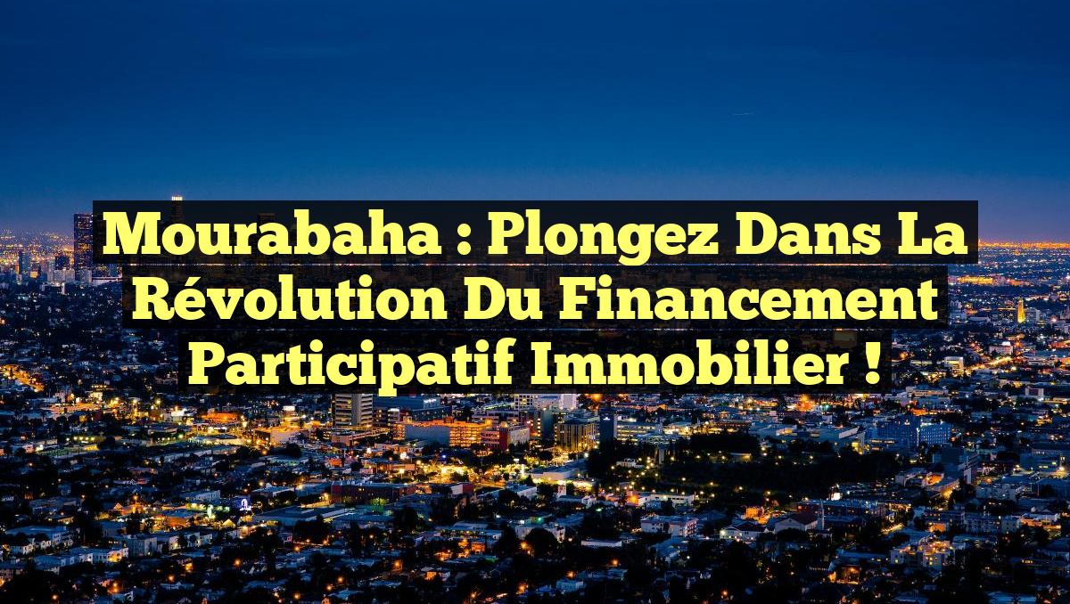 Mourabaha : Plongez dans la Révolution du Financement Participatif Immobilier !