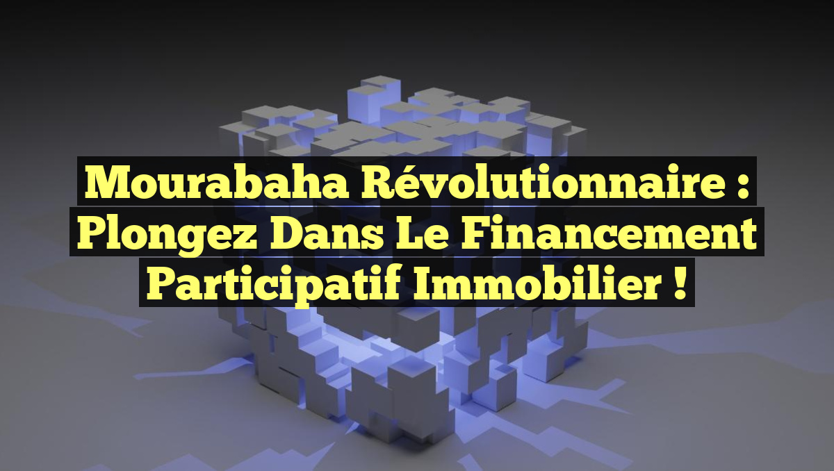 Mourabaha Révolutionnaire : Plongez dans le Financement Participatif Immobilier !
