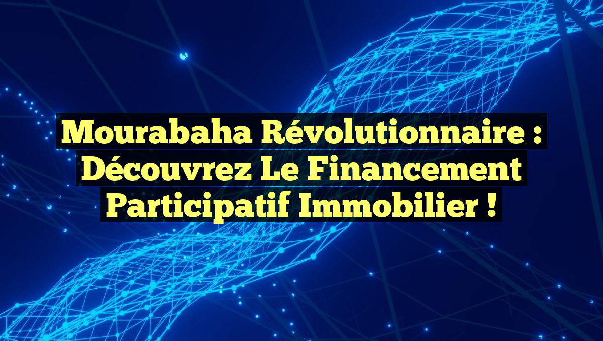 Mourabaha Révolutionnaire : Découvrez le Financement Participatif Immobilier !